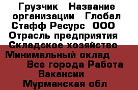 Грузчик › Название организации ­ Глобал Стафф Ресурс, ООО › Отрасль предприятия ­ Складское хозяйство › Минимальный оклад ­ 30 000 - Все города Работа » Вакансии   . Мурманская обл.,Оленегорск г.